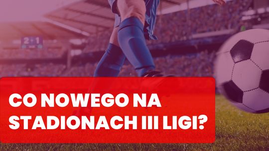 Co nowego na stadionach III ligi?
