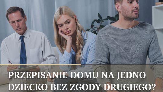 Przepisanie domu na jedno dziecko bez zgody drugiego?
