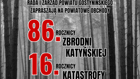 Rada i Zarząd Powiatu Gostynińskiego zapraszają mieszkańców Powiatu Gostynińskiego na powiatowe obchody 86. Rocznicy Zbrodni Katyńskiej oraz 16. Rocznicy Katastrofy Smoleńskiej Rada i Zarząd Powiatu Gostynińskiego zapraszają mieszkańców Powiatu Gostynińskiego na powiatowe obchody 86. Rocznicy Zbrodni Katyńskiej oraz 16. Rocznicy Katastrofy Smoleńskiej