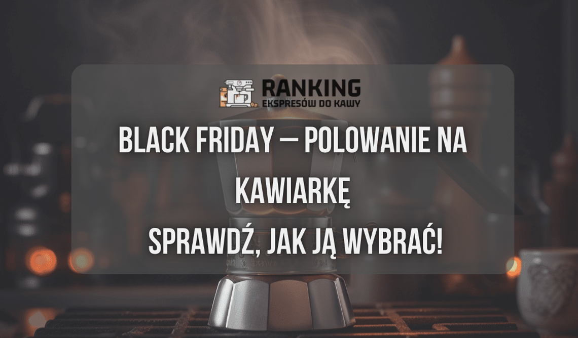 Polowanie na kawiarkę na Black Friday – sprawdź, jak ją wybrać!